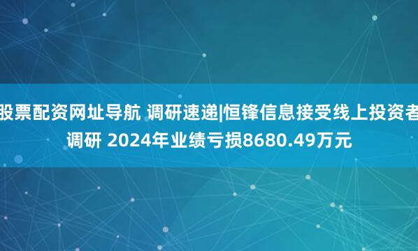 股票配资网址导航 调研速递|恒锋信息接受线上投资者调研 2024年业绩亏损8680.49万元