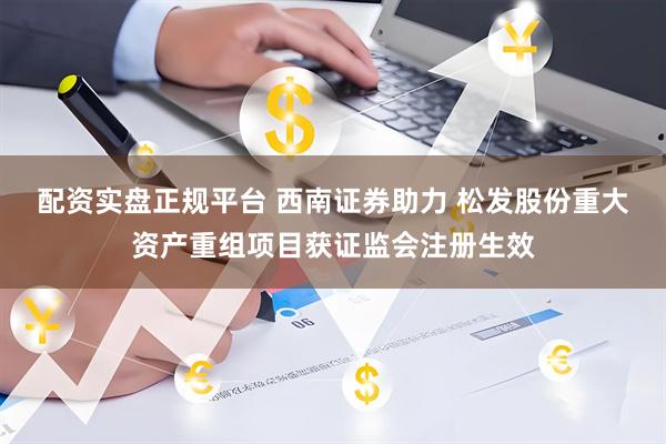配资实盘正规平台 西南证券助力 松发股份重大资产重组项目获证监会注册生效