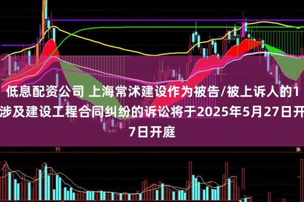 低息配资公司 上海常沭建设作为被告/被上诉人的1起涉及建设工程合同纠纷的诉讼将于2025年5月27日开庭