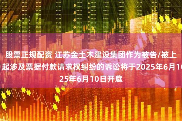 股票正规配资 江苏金土木建设集团作为被告/被上诉人的1起涉及票据付款请求权纠纷的诉讼将于2025年6月10日开庭