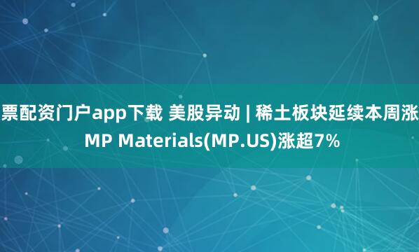 股票配资门户app下载 美股异动 | 稀土板块延续本周涨势 MP Materials(MP.US)涨超7%