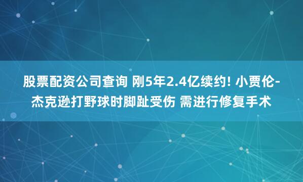 股票配资公司查询 刚5年2.4亿续约! 小贾伦-杰克逊打野球时脚趾受伤 需进行修复手术