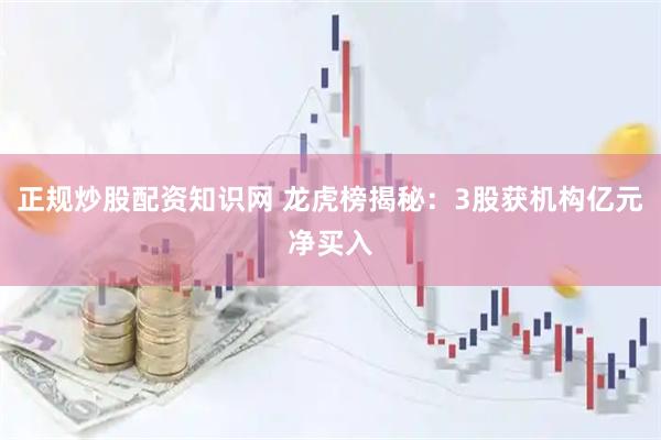 正规炒股配资知识网 龙虎榜揭秘：3股获机构亿元净买入