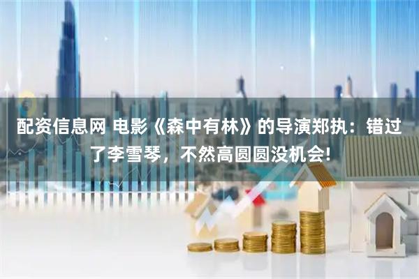 配资信息网 电影《森中有林》的导演郑执：错过了李雪琴，不然高圆圆没机会!
