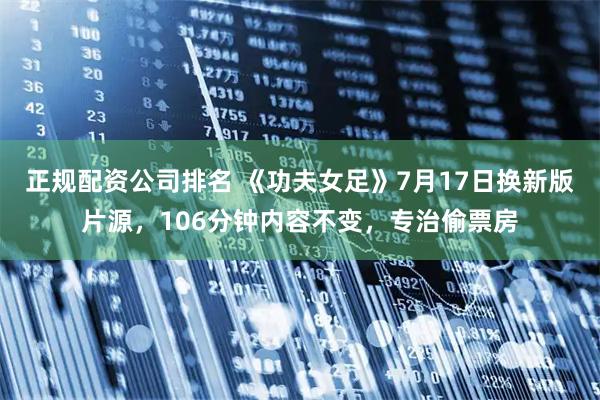 正规配资公司排名 《功夫女足》7月17日换新版片源，106分钟内容不变，专治偷票房