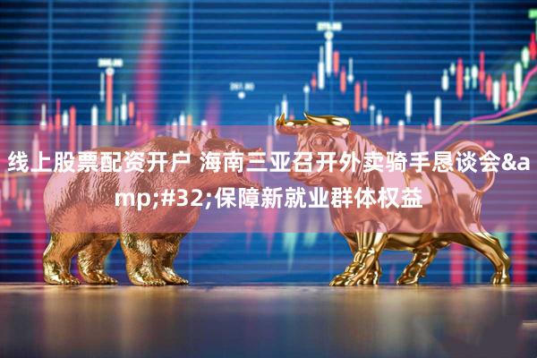 线上股票配资开户 海南三亚召开外卖骑手恳谈会 保障新就业群体权益