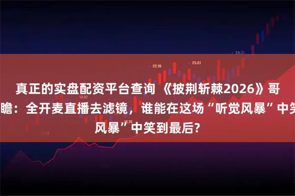 真正的实盘配资平台查询 《披荆斩棘2026》哥哥阵容前瞻：全开麦直播去滤镜，谁能在这场“听觉风暴”中笑到最后?