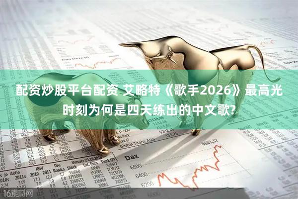 配资炒股平台配资 艾略特《歌手2026》最高光时刻为何是四天练出的中文歌?