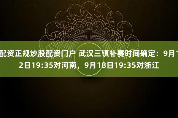 配资正规炒股配资门户 武汉三镇补赛时间确定：9月12日19:35对河南，9月18日19:35对浙江